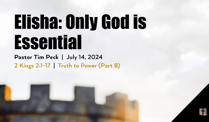 July 14, 2024 – Elisha: Only God is Essential (Message Only)